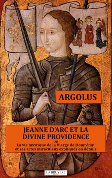 JEANNE D’ARC ET LA DIVINE PROVIDENCE OU LA VIE MYSTIQUE DE LA VIERGE DE DOMRÉMY ET SES ACTES MIRACULEUX EXPLIQUÉS EN DÉTAILS